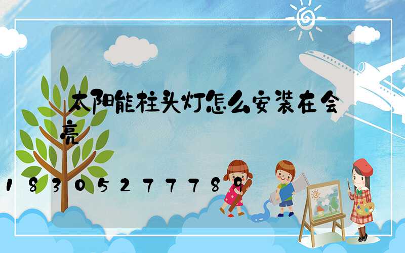 太阳能柱头灯怎么安装在会亮