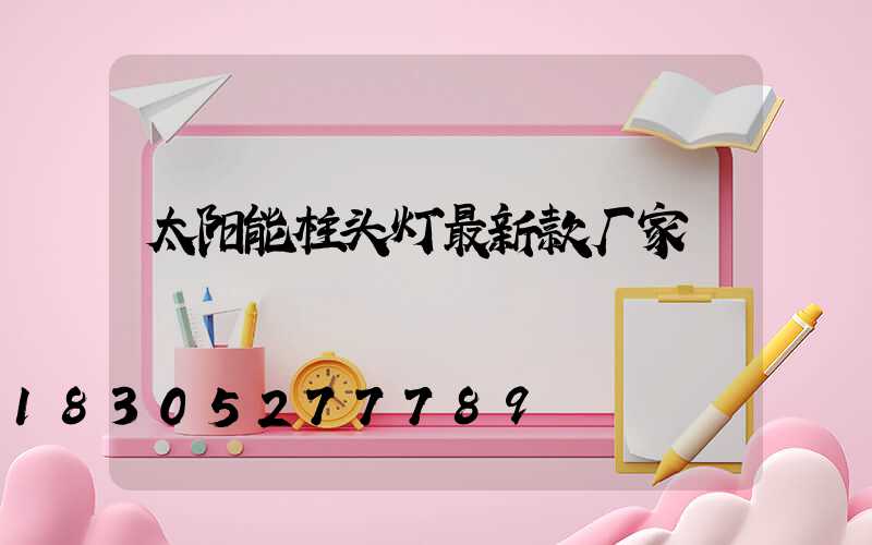太阳能柱头灯最新款厂家