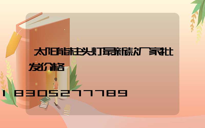 太阳能柱头灯最新款厂家批发价格