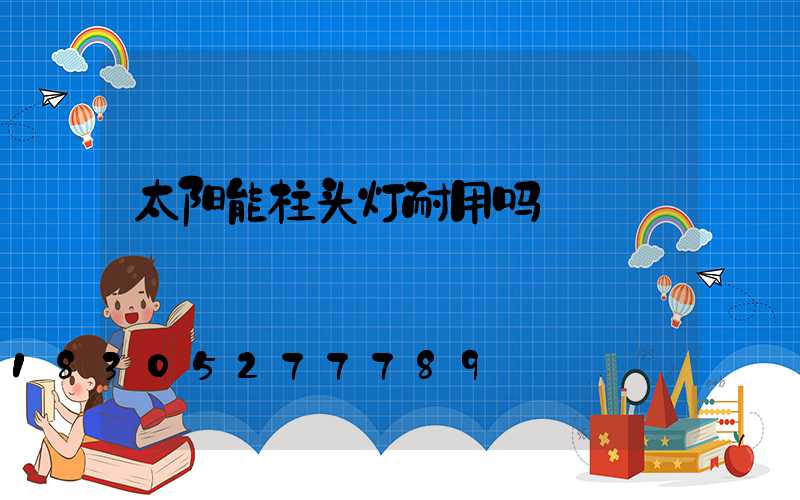太阳能柱头灯耐用吗
