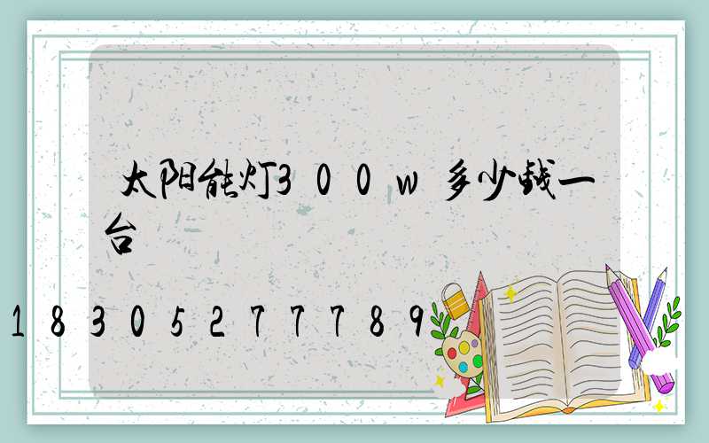 太阳能灯300w多少钱一台