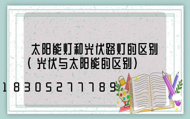太阳能灯和光伏路灯的区别(光伏与太阳能的区别)