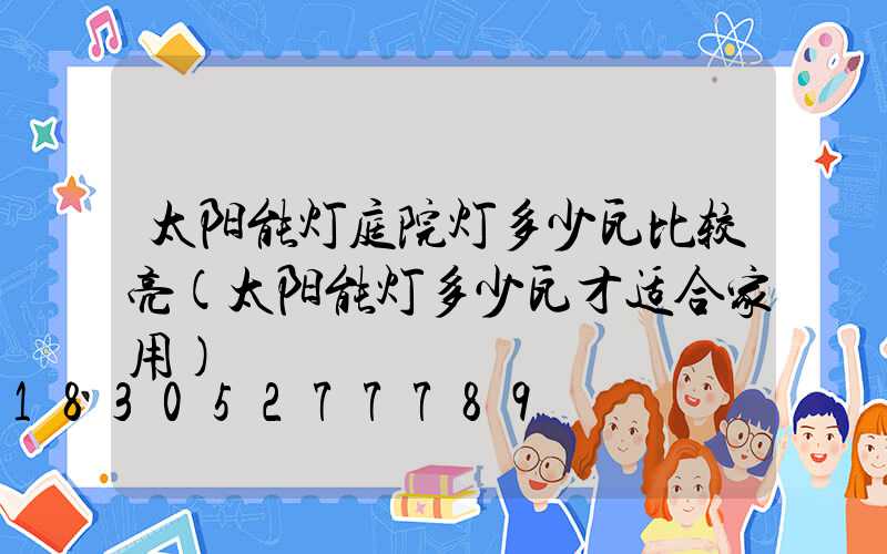 太阳能灯庭院灯多少瓦比较亮(太阳能灯多少瓦才适合家用)