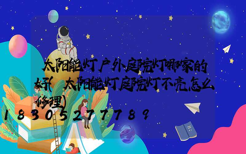 太阳能灯户外庭院灯哪家的好(太阳能灯庭院灯不亮怎么修理)