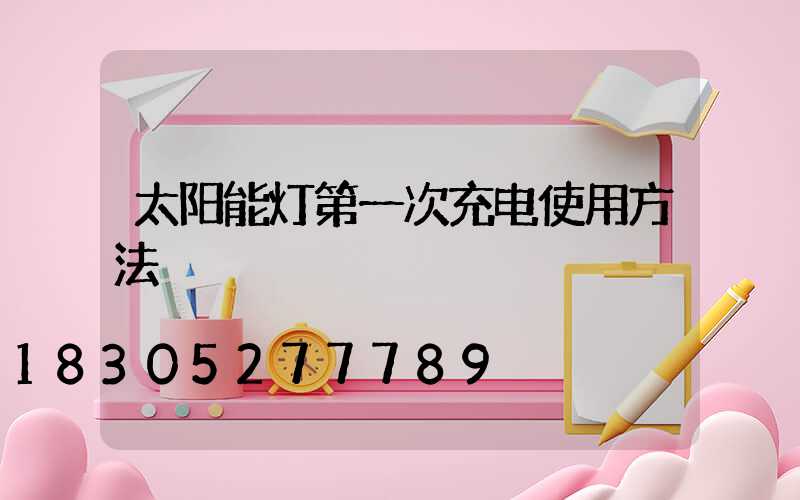 太阳能灯第一次充电使用方法