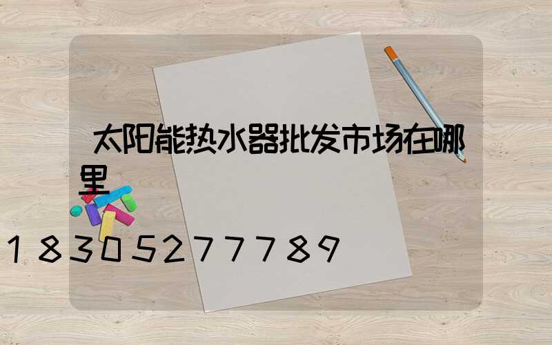 太阳能热水器批发市场在哪里