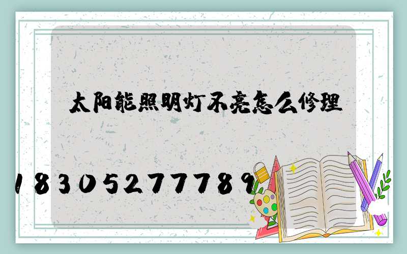 太阳能照明灯不亮怎么修理