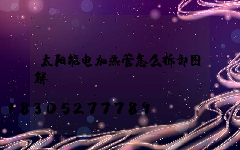 太阳能电加热管怎么拆卸图解