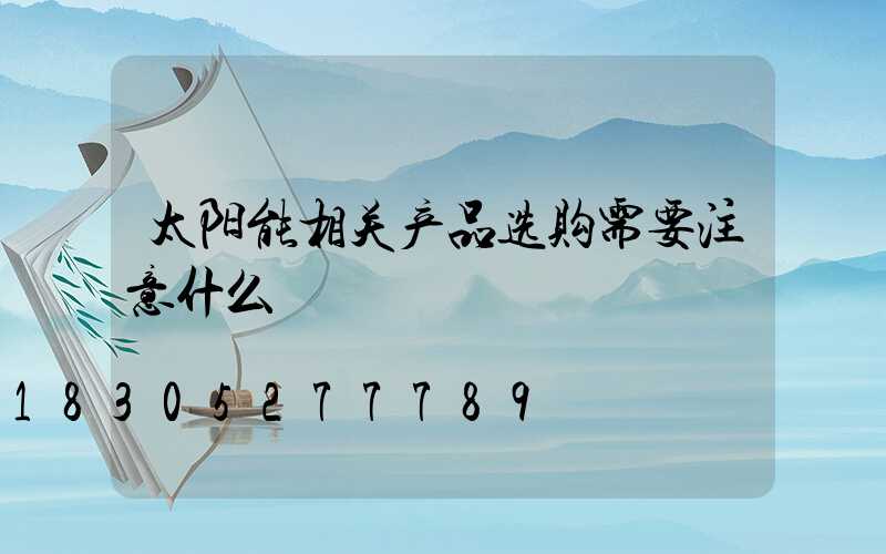 太阳能相关产品选购需要注意什么
