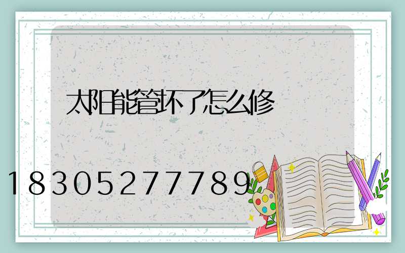 太阳能管坏了怎么修