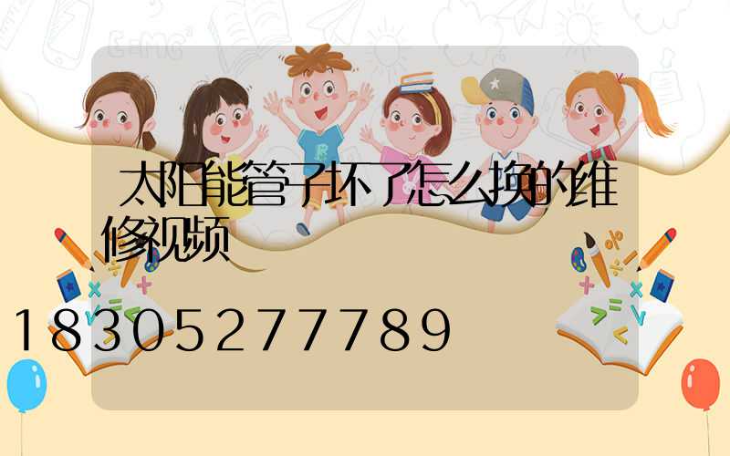 太阳能管子坏了怎么换的维修视频