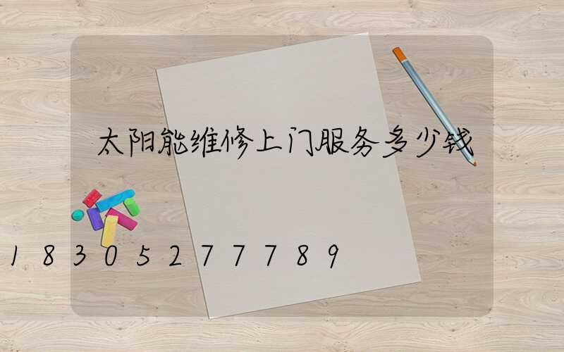 太阳能维修上门服务多少钱