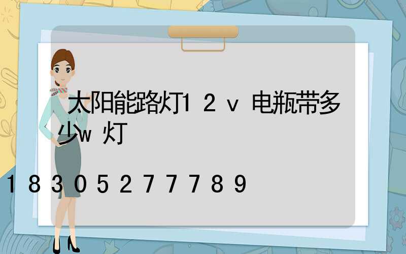 太阳能路灯12v电瓶带多少w灯