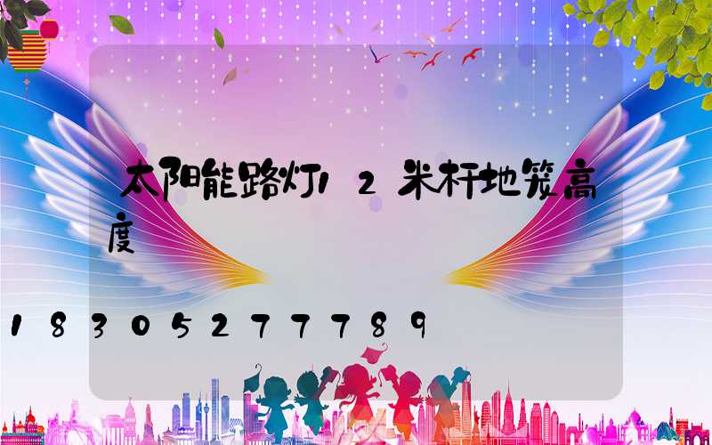 太阳能路灯12米杆地笼高度