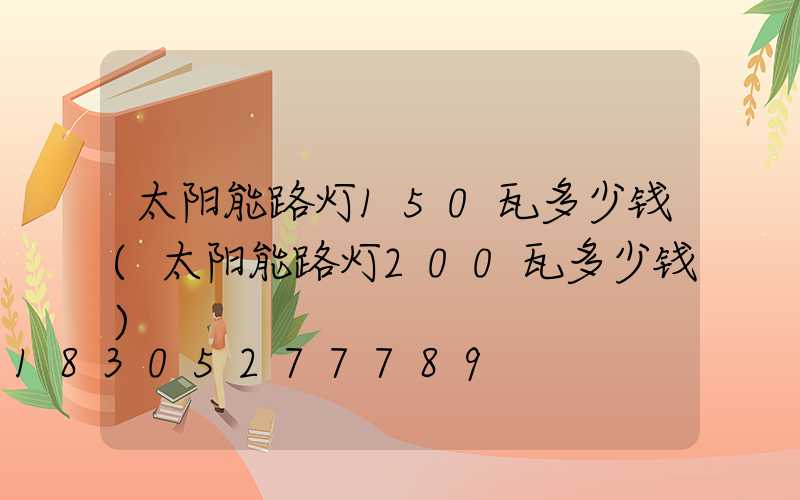 太阳能路灯150瓦多少钱(太阳能路灯200瓦多少钱)