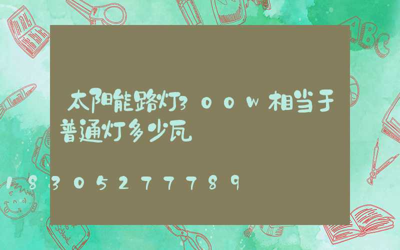 太阳能路灯300w相当于普通灯多少瓦