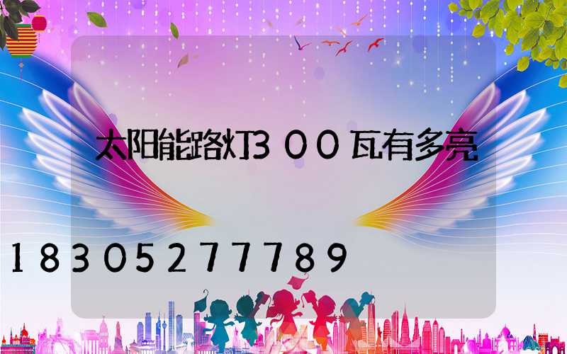 太阳能路灯300瓦有多亮
