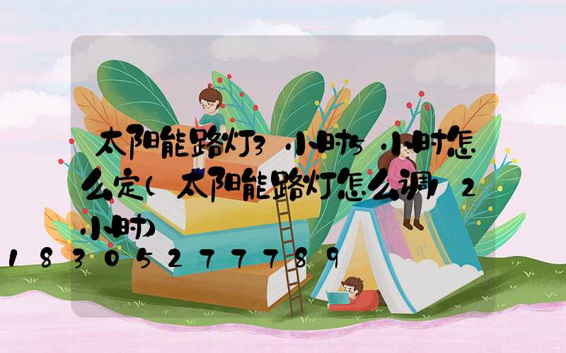 太阳能路灯3小时5小时怎么定(太阳能路灯怎么调12小时)