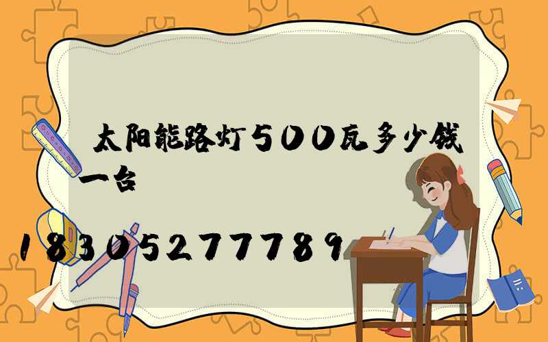 太阳能路灯500瓦多少钱一台