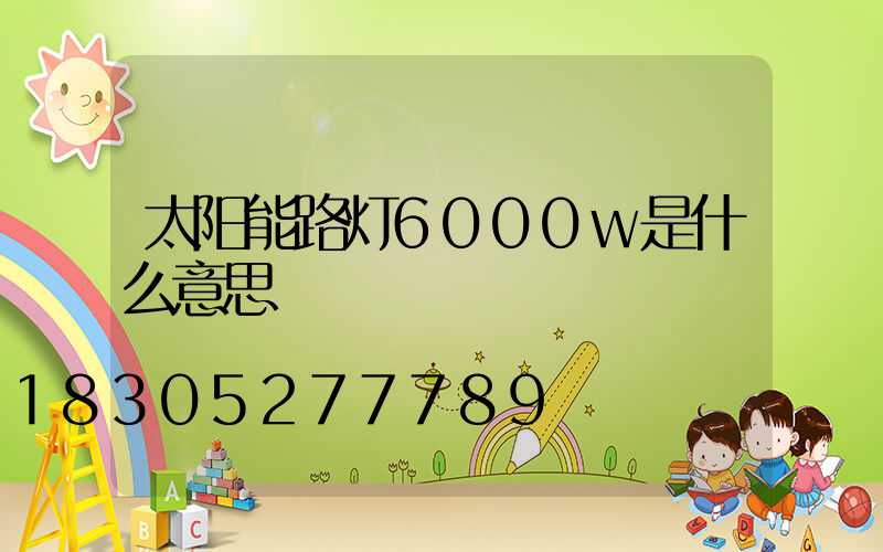 太阳能路灯6000w是什么意思
