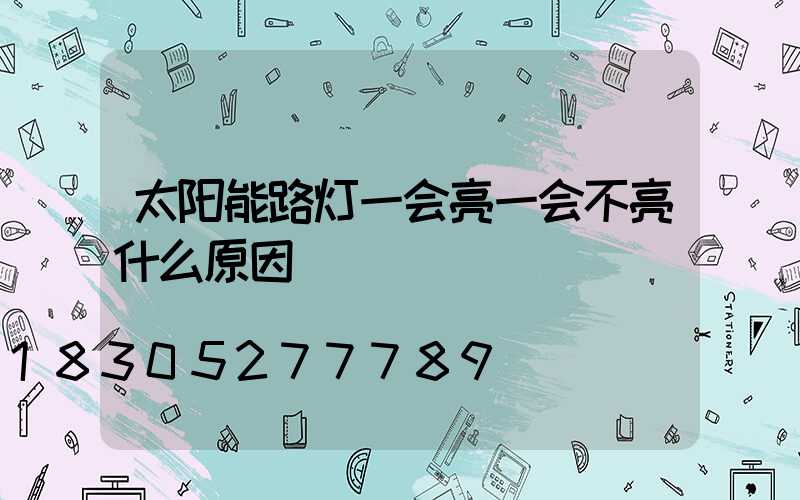 太阳能路灯一会亮一会不亮什么原因