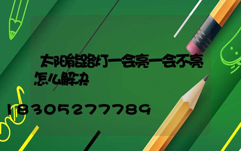 太阳能路灯一会亮一会不亮怎么解决
