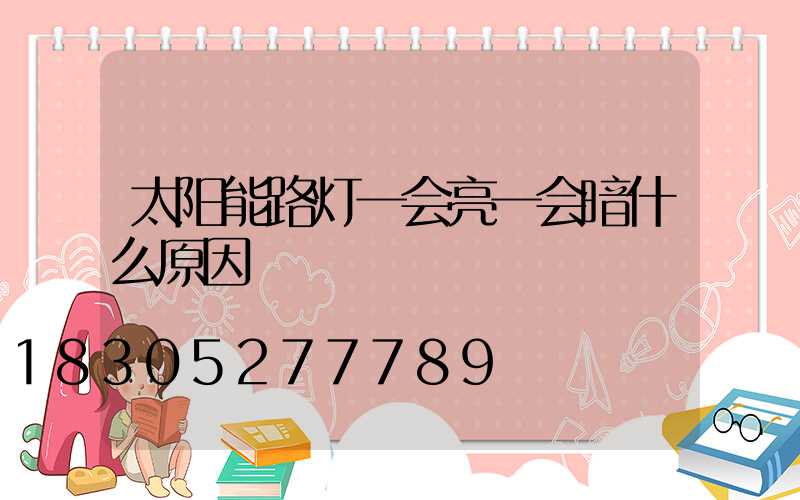 太阳能路灯一会亮一会暗什么原因