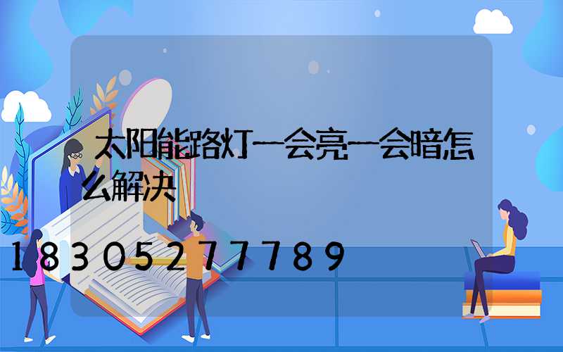 太阳能路灯一会亮一会暗怎么解决