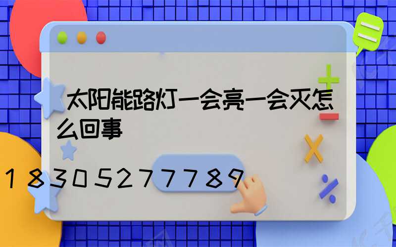 太阳能路灯一会亮一会灭怎么回事
