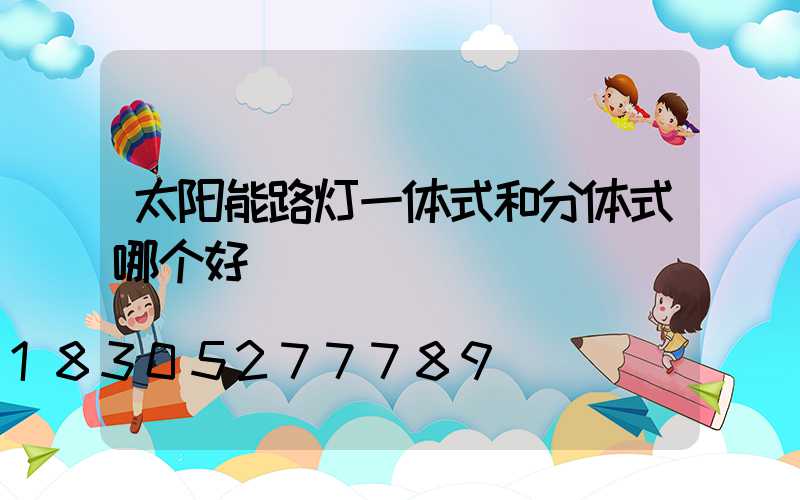 太阳能路灯一体式和分体式哪个好