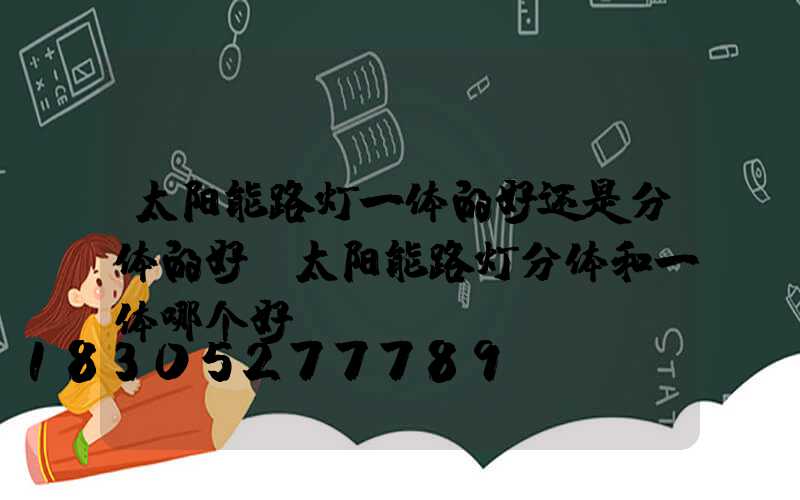太阳能路灯一体的好还是分体的好(太阳能路灯分体和一体哪个好)
