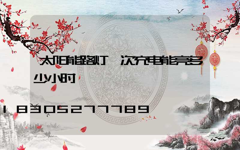 太阳能路灯一次充电能亮多少小时