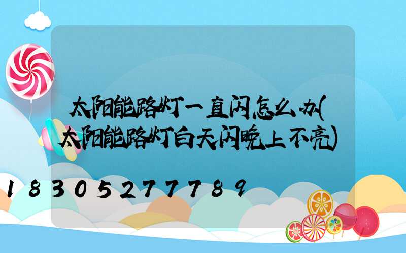 太阳能路灯一直闪怎么办(太阳能路灯白天闪晚上不亮)