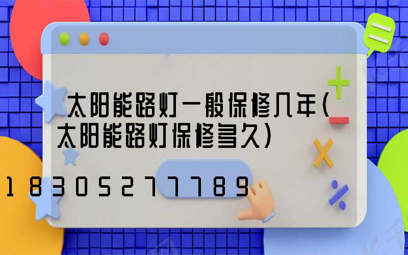 太阳能路灯一般保修几年(太阳能路灯保修多久)