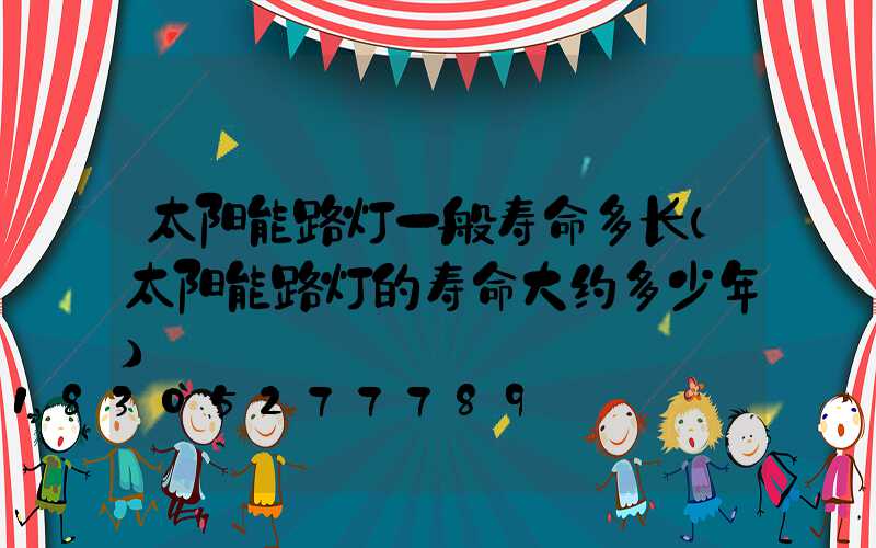 太阳能路灯一般寿命多长(太阳能路灯的寿命大约多少年)