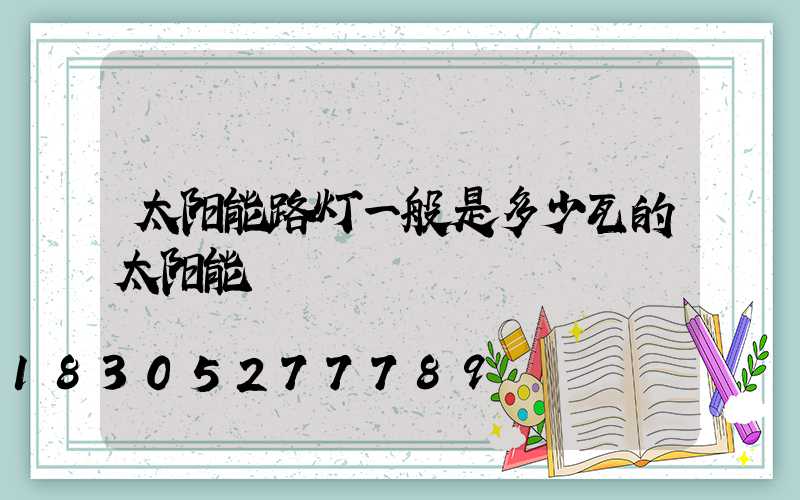 太阳能路灯一般是多少瓦的太阳能