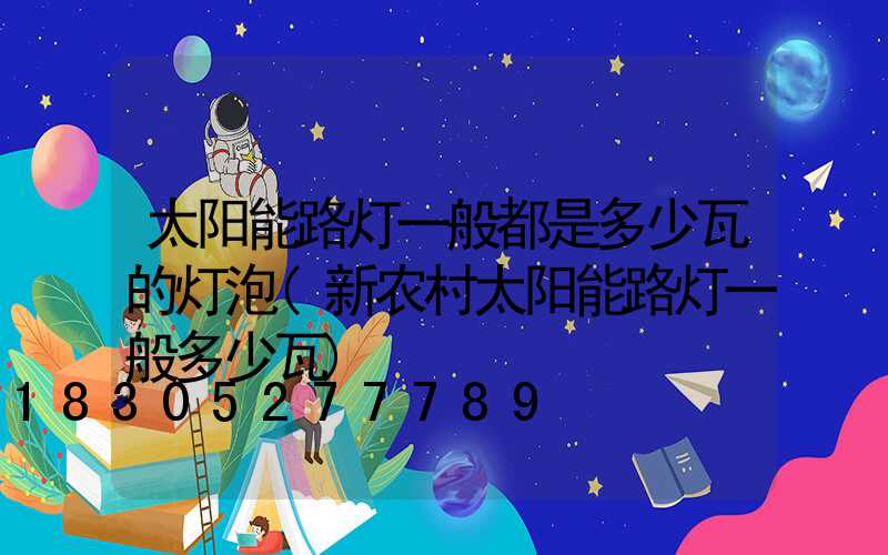 太阳能路灯一般都是多少瓦的灯泡(新农村太阳能路灯一般多少瓦)