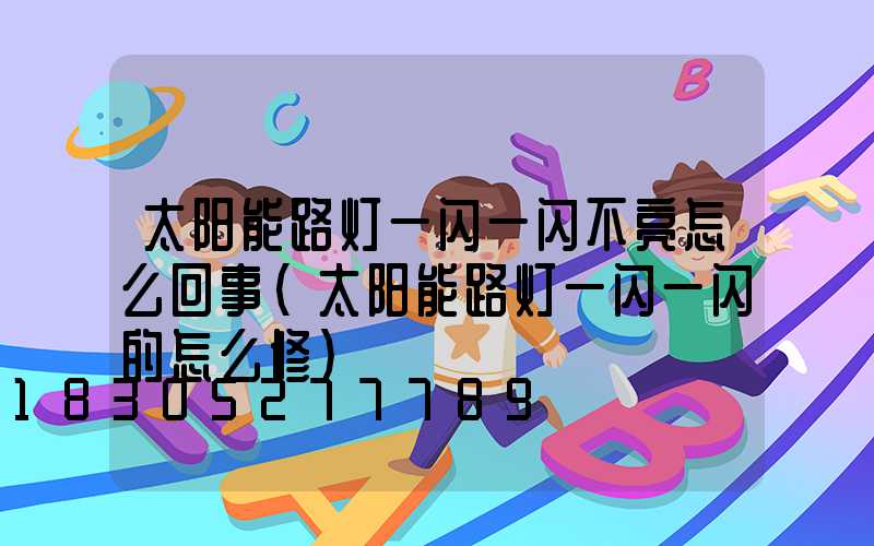 太阳能路灯一闪一闪不亮怎么回事(太阳能路灯一闪一闪的怎么修)
