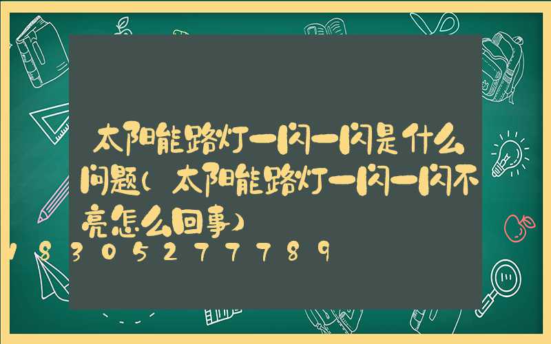 太阳能路灯一闪一闪是什么问题(太阳能路灯一闪一闪不亮怎么回事)