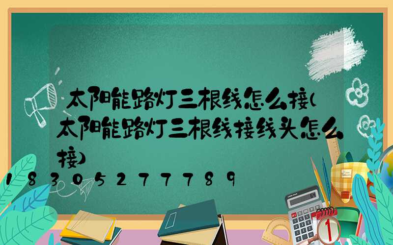 太阳能路灯三根线怎么接(太阳能路灯三根线接线头怎么接)