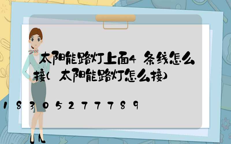 太阳能路灯上面4条线怎么接(太阳能路灯怎么接)