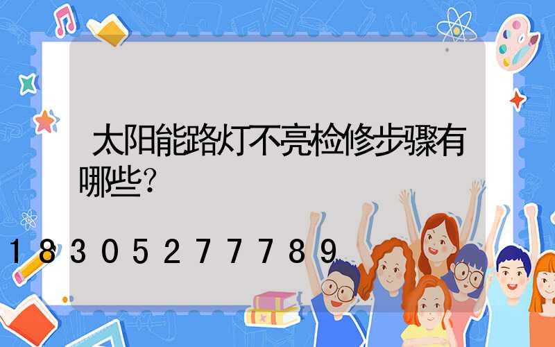 太阳能路灯不亮检修步骤有哪些？