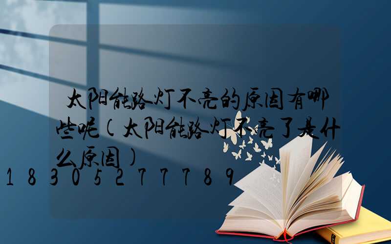 太阳能路灯不亮的原因有哪些呢(太阳能路灯不亮了是什么原因)