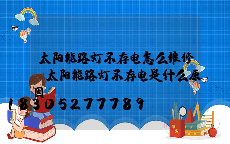 太阳能路灯不存电怎么维修(太阳能路灯不存电是什么原因)
