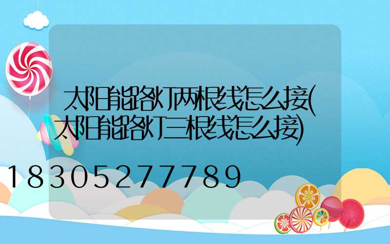 太阳能路灯两根线怎么接(太阳能路灯三根线怎么接)