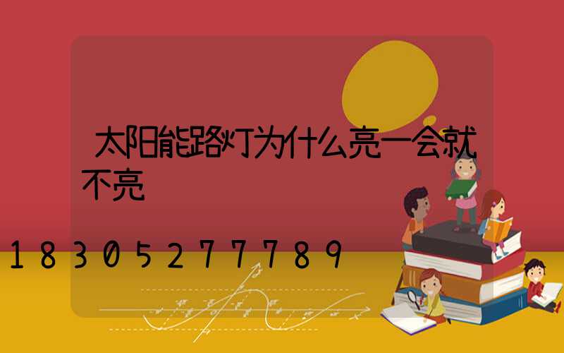太阳能路灯为什么亮一会就不亮