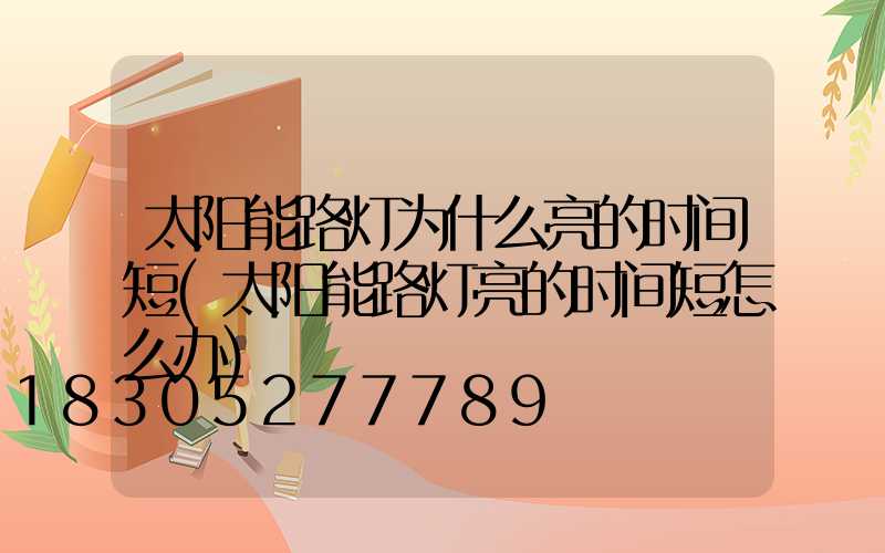太阳能路灯为什么亮的时间短(太阳能路灯亮的时间短怎么办)