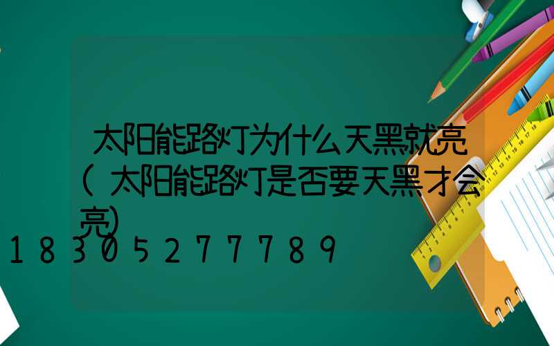 太阳能路灯为什么天黑就亮(太阳能路灯是否要天黑才会亮)