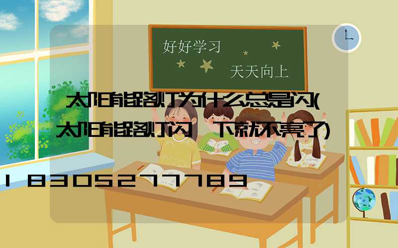 太阳能路灯为什么总是闪(太阳能路灯闪一下就不亮了)