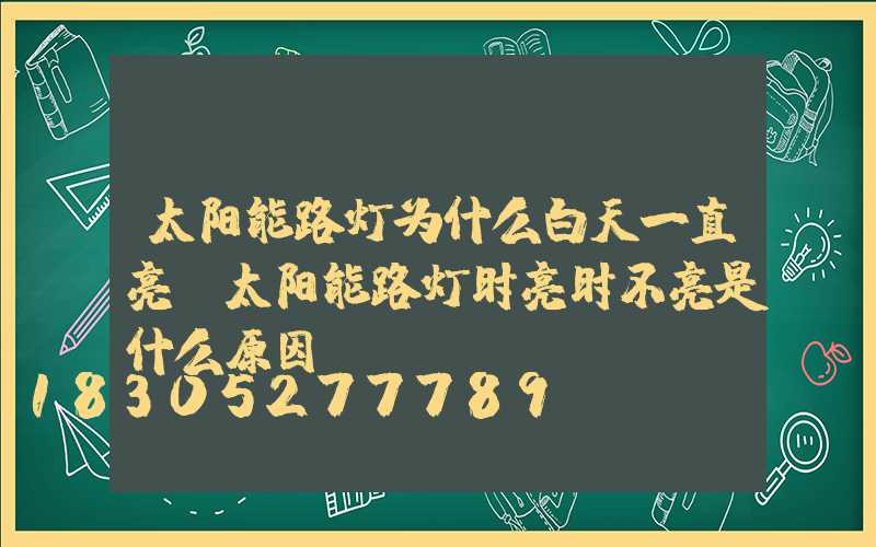 太阳能路灯为什么白天一直亮(太阳能路灯时亮时不亮是什么原因)